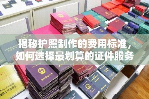 凤泉揭秘护照制作的费用标准，如何选择最划算的证件服务？